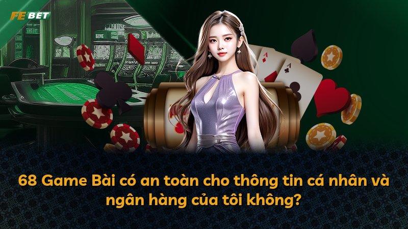 68 Game Bài có an toàn cho thông tin cá nhân và ngân hàng của tôi không?