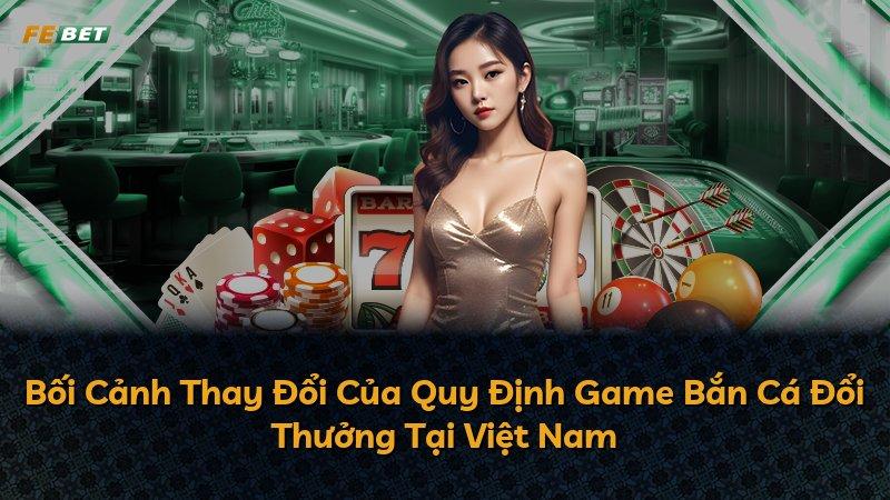 Bối Cảnh Thay Đổi Của Quy Định Game Bắn Cá Đổi Thưởng Tại Việt Nam