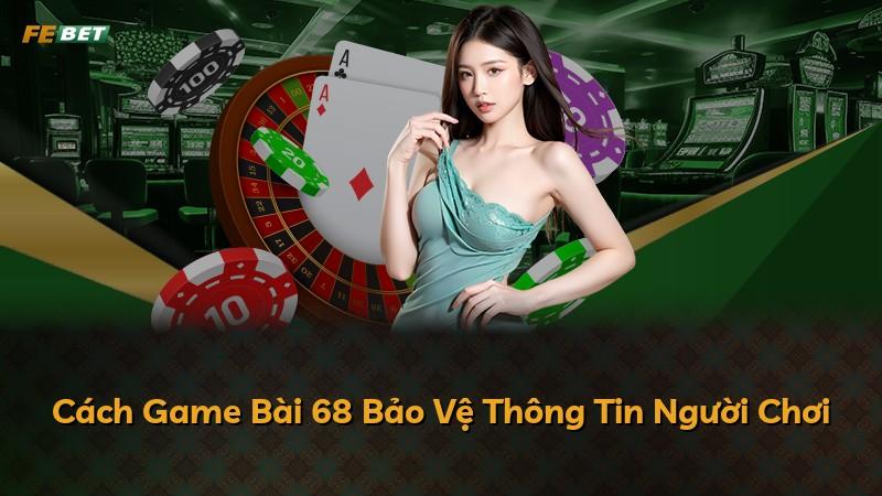 Cách Game Bài 68 Bảo Vệ Thông Tin Người Chơi