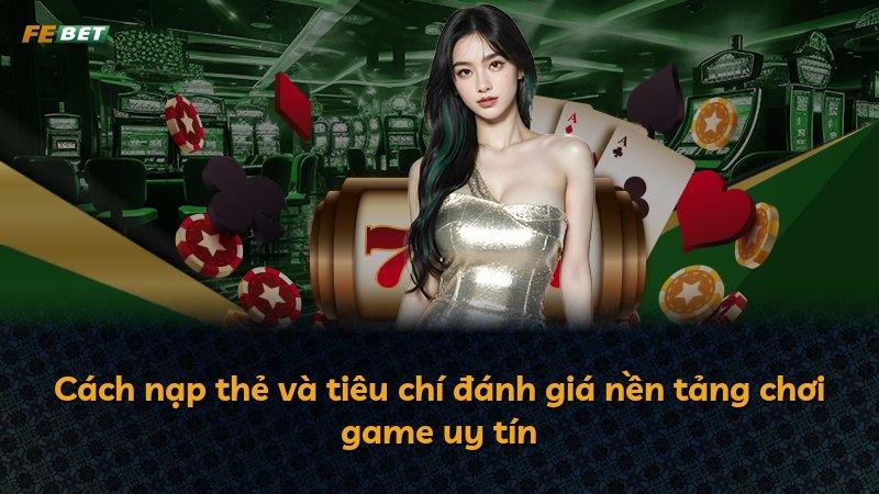 Cách nạp thẻ và tiêu chí đánh giá nền tảng chơi game uy tín