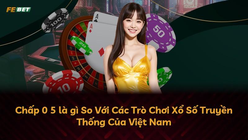 Chấp 0 5 là gì So Với Các Trò Chơi Xổ Số Truyền Thống Của Việt Nam