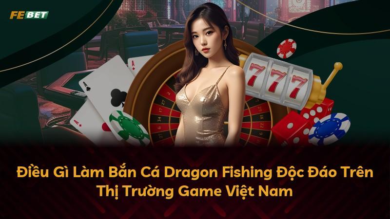 Điều Gì Làm Bắn Cá Dragon Fishing Độc Đáo Trên Thị Trường Game Việt Nam