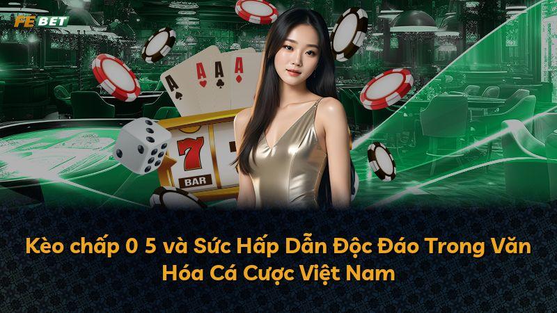 Kèo chấp 0 5 và Sức Hấp Dẫn Độc Đáo Trong Văn Hóa Cá Cược Việt Nam