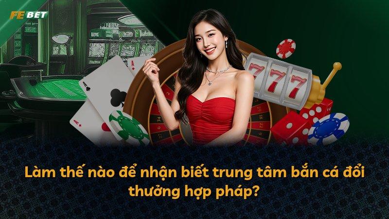Làm thế nào để nhận biết trung tâm bắn cá đổi thưởng hợp pháp?