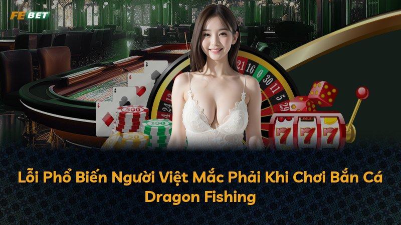 Lỗi Phổ Biến Người Việt Mắc Phải Khi Chơi Bắn Cá Dragon Fishing