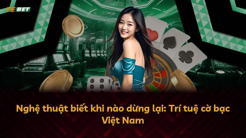 Nghệ thuật biết khi nào dừng lại: Trí tuệ cờ bạc Việt Nam