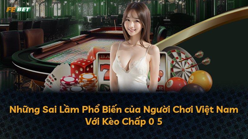 Những Sai Lầm Phổ Biến của Người Chơi Việt Nam Với Kèo Chấp 0 5
