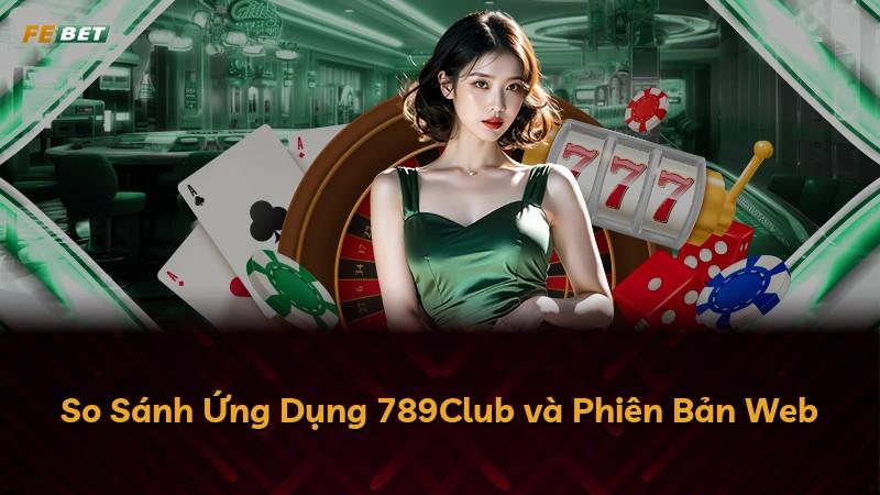 So Sánh Ứng Dụng 789Club và Phiên Bản Web