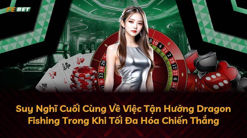 Suy Nghĩ Cuối Cùng Về Việc Tận Hưởng Dragon Fishing Trong Khi Tối Đa Hóa Chiến Thắng