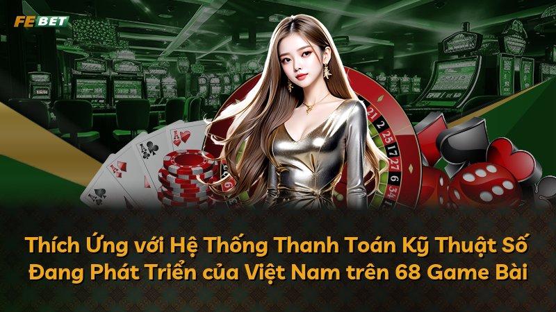 Thích Ứng với Hệ Thống Thanh Toán Kỹ Thuật Số Đang Phát Triển của Việt Nam trên 68 Game Bài