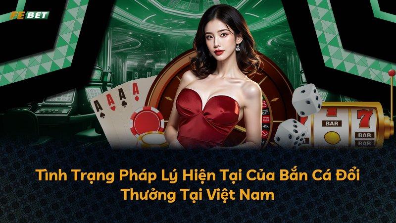 Tình Trạng Pháp Lý Hiện Tại Của Bắn Cá Đổi Thưởng Tại Việt Nam
