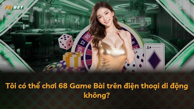 Tôi có thể chơi 68 Game Bài trên điện thoại di động không?