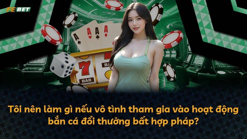 Tôi nên làm gì nếu vô tình tham gia vào hoạt động bắn cá đổi thưởng bất hợp pháp?