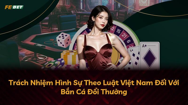 Trách Nhiệm Hình Sự Theo Luật Việt Nam Đối Với Bắn Cá Đổi Thưởng
