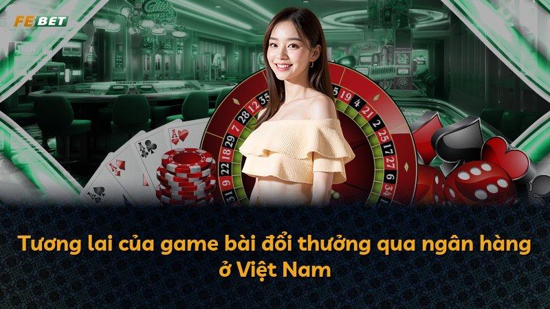 Tương lai của game bài đổi thưởng qua ngân hàng ở Việt Nam