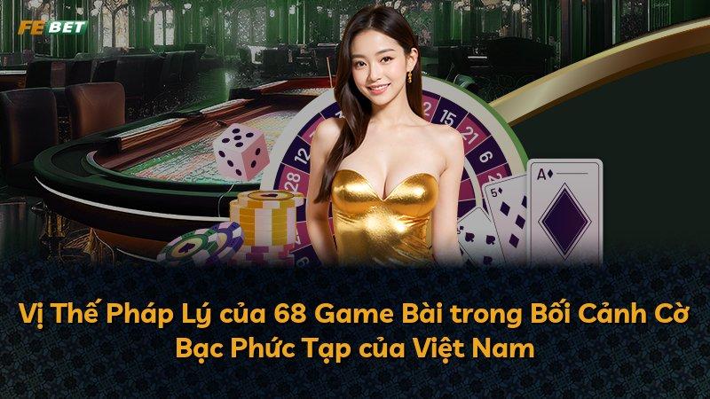Vị Thế Pháp Lý của 68 Game Bài trong Bối Cảnh Cờ Bạc Phức Tạp của Việt Nam