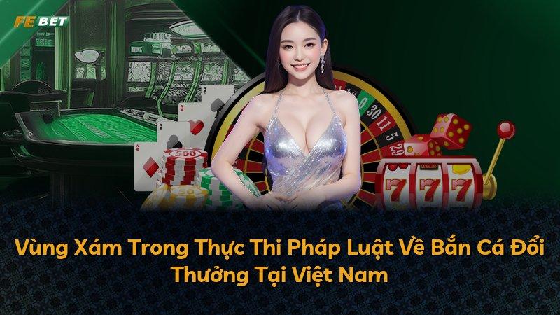Vùng Xám Trong Thực Thi Pháp Luật Về Bắn Cá Đổi Thưởng Tại Việt Nam