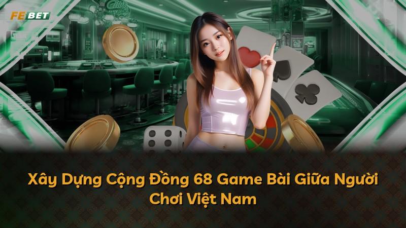 Xây Dựng Cộng Đồng 68 Game Bài Giữa Người Chơi Việt Nam