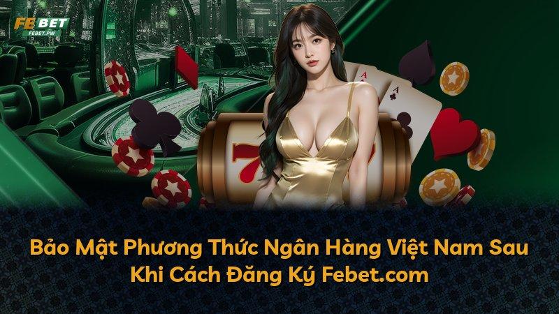Bảo Mật Phương Thức Ngân Hàng Việt Nam Sau Khi Cách Đăng Ký Febet.com