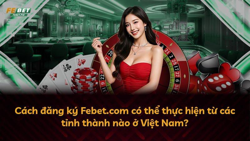 Cách đăng ký Febet.com có thể thực hiện từ các tỉnh thành nào ở Việt Nam?