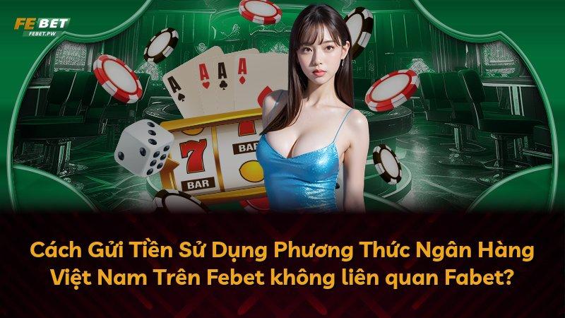 Cách Gửi Tiền Sử Dụng Phương Thức Ngân Hàng Việt Nam Trên Febet không liên quan Fabet?
