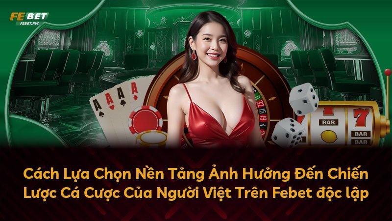 Cách Lựa Chọn Nền Tảng Ảnh Hưởng Đến Chiến Lược Cá Cược Của Người Việt Trên Febet độc lập