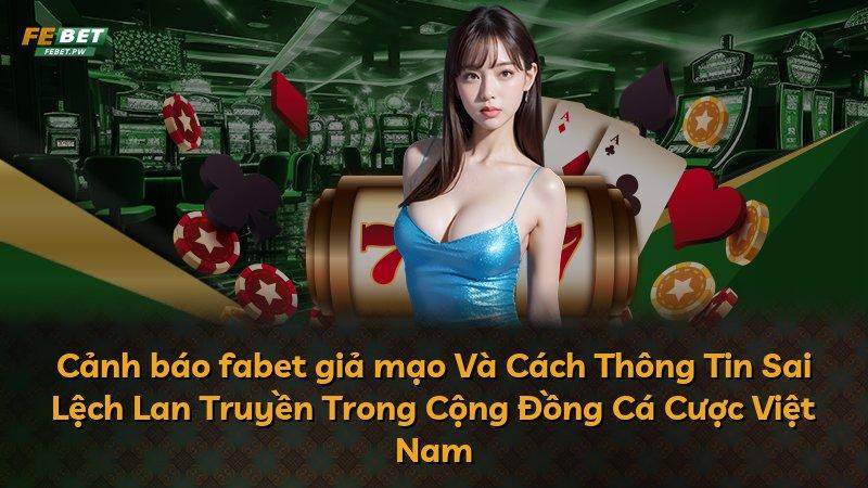 Cảnh báo fabet giả mạo Và Cách Thông Tin Sai Lệch Lan Truyền Trong Cộng Đồng Cá Cược Việt Nam