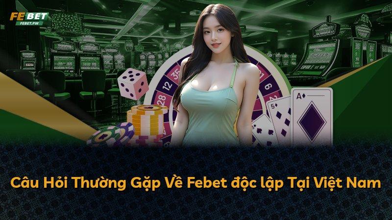 Câu Hỏi Thường Gặp Về Febet độc lập Tại Việt Nam