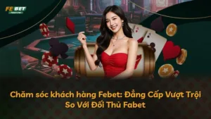 Chăm sóc khách hàng Febet: Đẳng Cấp Vượt Trội So Với Đối Thủ Fabet