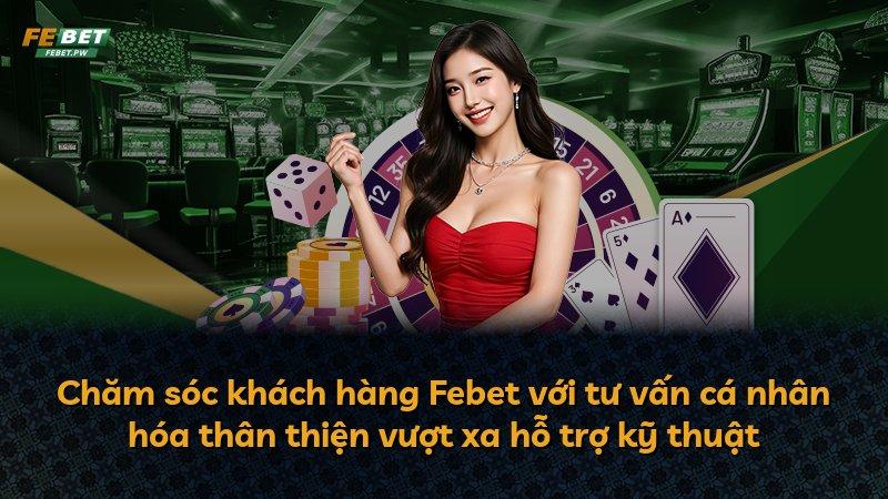 Chăm sóc khách hàng Febet với tư vấn cá nhân hóa thân thiện vượt xa hỗ trợ kỹ thuật