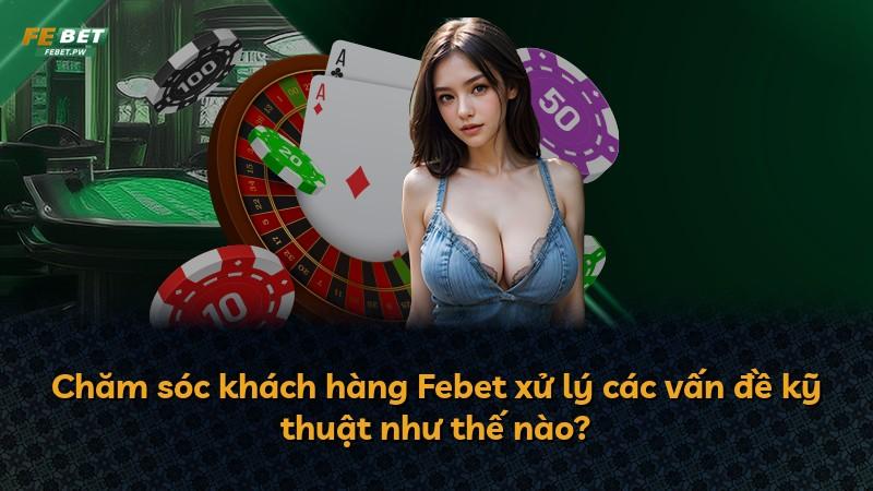 Chăm sóc khách hàng Febet xử lý các vấn đề kỹ thuật như thế nào?