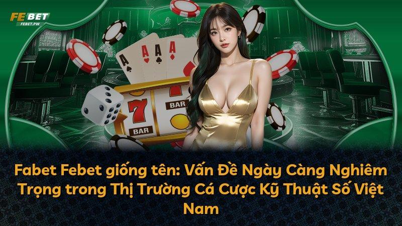 Fabet Febet giống tên: Vấn Đề Ngày Càng Nghiêm Trọng trong Thị Trường Cá Cược Kỹ Thuật Số Việt Nam