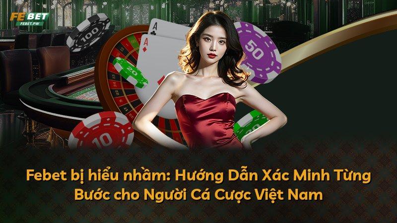 Febet bị hiểu nhầm: Hướng Dẫn Xác Minh Từng Bước cho Người Cá Cược Việt Nam