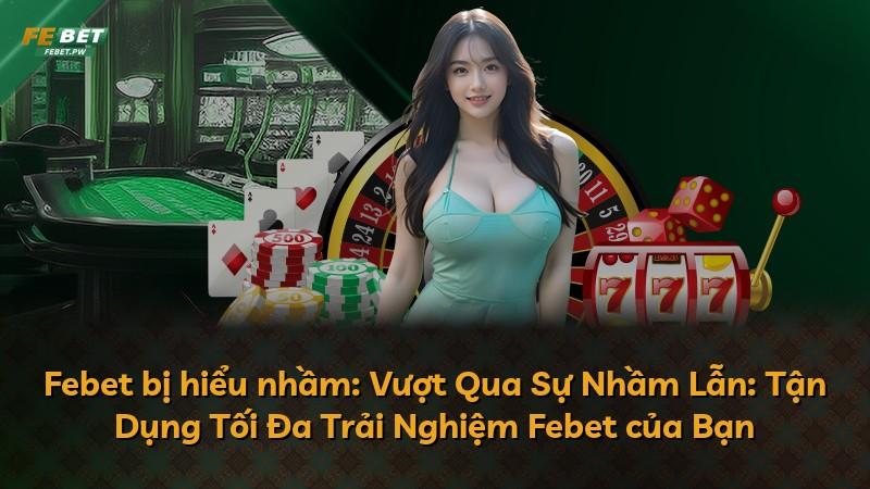 Febet bị hiểu nhầm: Vượt Qua Sự Nhầm Lẫn: Tận Dụng Tối Đa Trải Nghiệm Febet của Bạn
