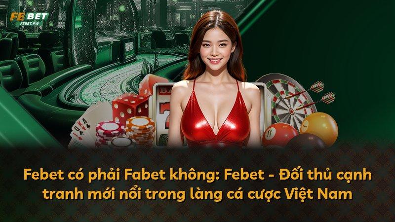 Febet có phải Fabet không: Febet - Đối thủ cạnh tranh mới nổi trong làng cá cược Việt Nam