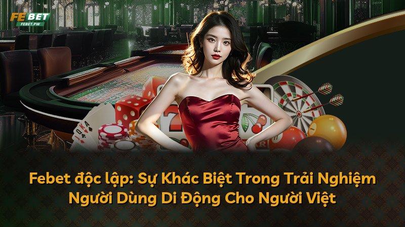 Febet độc lập: Sự Khác Biệt Trong Trải Nghiệm Người Dùng Di Động Cho Người Việt