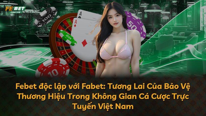 Febet độc lập với Fabet: Tương Lai Của Bảo Vệ Thương Hiệu Trong Không Gian Cá Cược Trực Tuyến Việt Nam