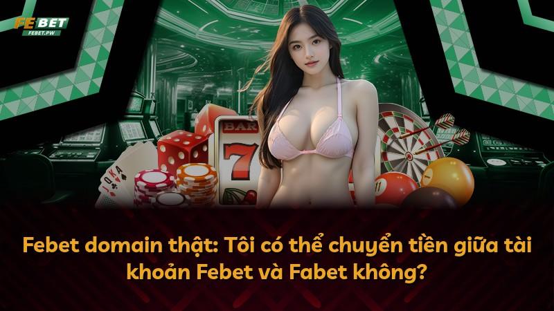 Febet domain thật: Tôi có thể chuyển tiền giữa tài khoản Febet và Fabet không?