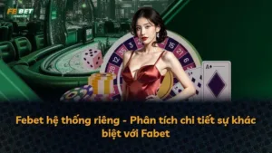 Febet hệ thống riêng – Phân tích chi tiết sự khác biệt với Fabet