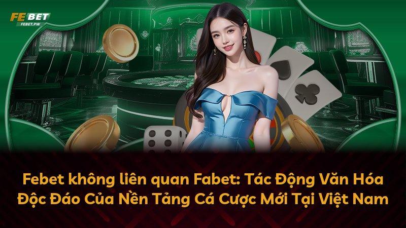 Febet không liên quan Fabet: Tác Động Văn Hóa Độc Đáo Của Nền Tảng Cá Cược Mới Tại Việt Nam