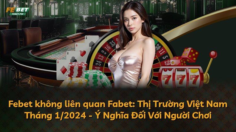 Febet không liên quan Fabet: Thị Trường Việt Nam Tháng 1/2024 - Ý Nghĩa Đối Với Người Chơi