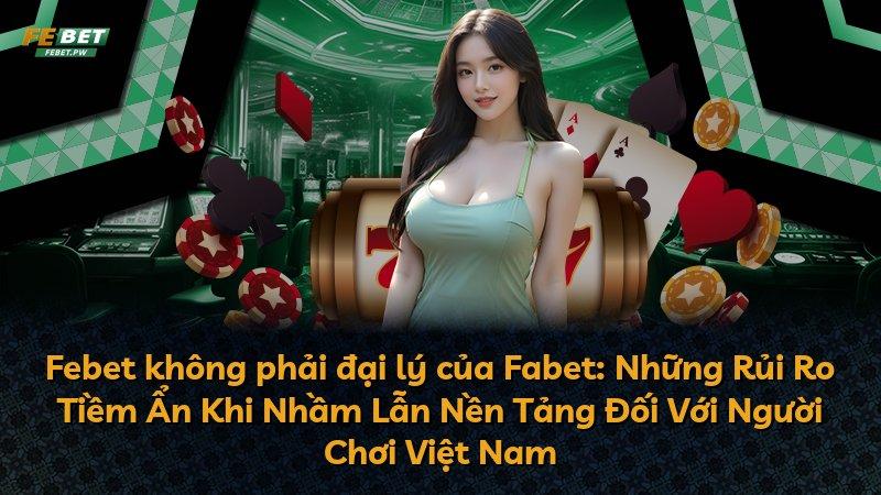 Febet không phải đại lý của Fabet: Những Rủi Ro Tiềm Ẩn Khi Nhầm Lẫn Nền Tảng Đối Với Người Chơi Việt Nam