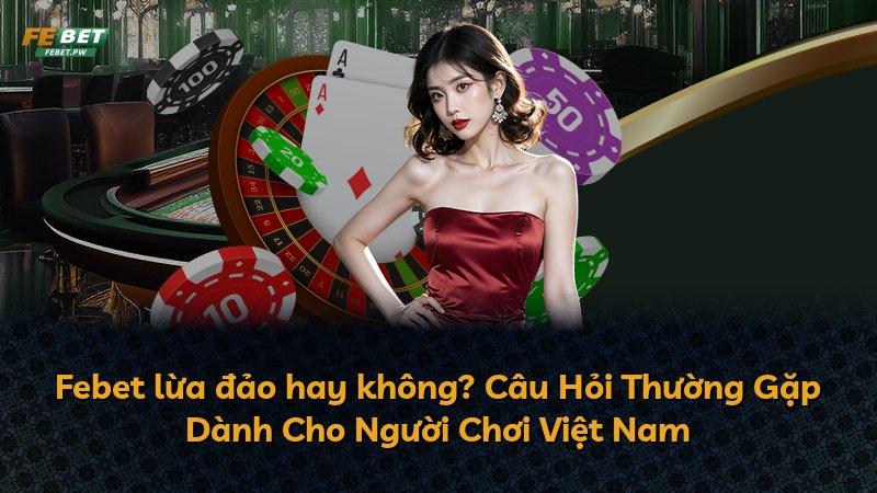Febet lừa đảo hay không? Câu Hỏi Thường Gặp Dành Cho Người Chơi Việt Nam
