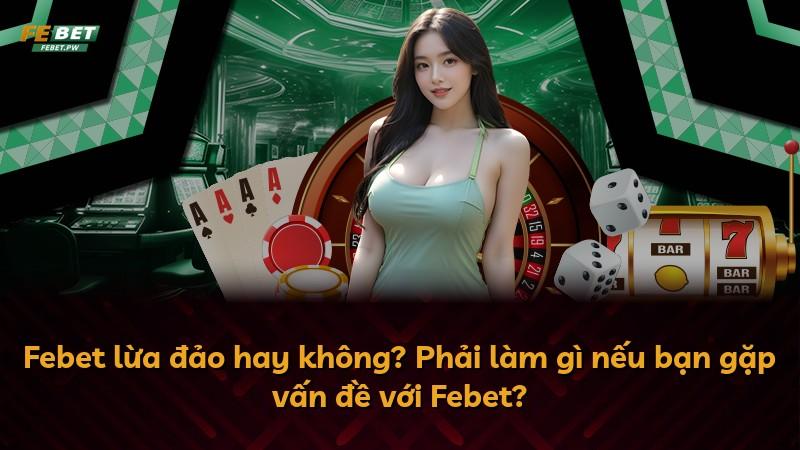 Febet lừa đảo hay không? Phải làm gì nếu bạn gặp vấn đề với Febet?