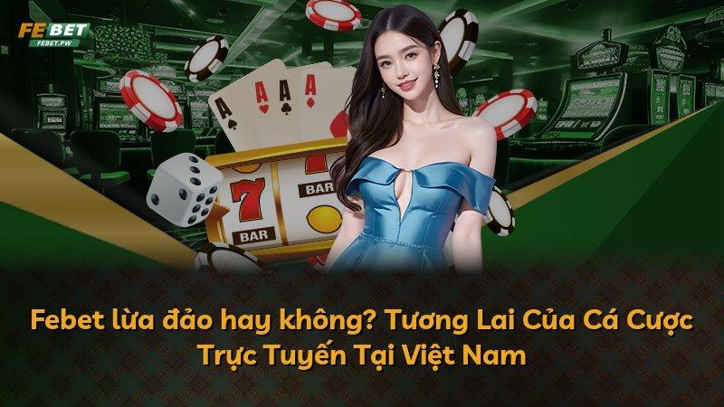 Febet lừa đảo hay không? Tương Lai Của Cá Cược Trực Tuyến Tại Việt Nam