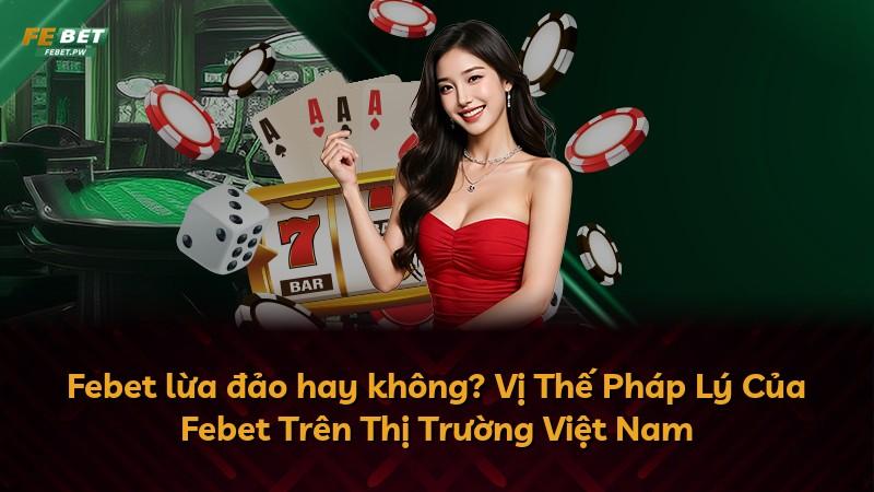 Febet lừa đảo hay không? Vị Thế Pháp Lý Của Febet Trên Thị Trường Việt Nam