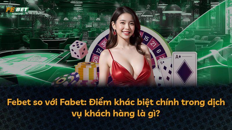 Febet so với Fabet: Điểm khác biệt chính trong dịch vụ khách hàng là gì?