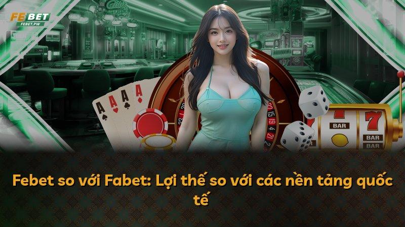 Febet so với Fabet: Lợi thế so với các nền tảng quốc tế