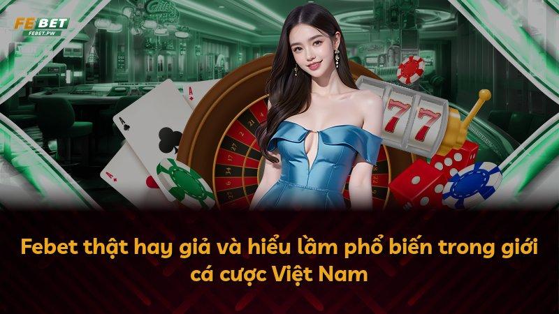 Febet thật hay giả và hiểu lầm phổ biến trong giới cá cược Việt Nam