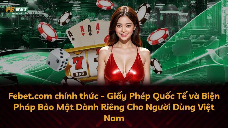 Febet.com chính thức - Giấy Phép Quốc Tế và Biện Pháp Bảo Mật Dành Riêng Cho Người Dùng Việt Nam